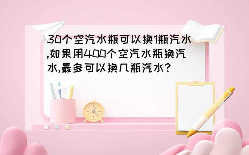 30个空汽水瓶可以换1瓶汽水,如果用400个空汽水瓶换汽水,最多可以换几瓶汽水?