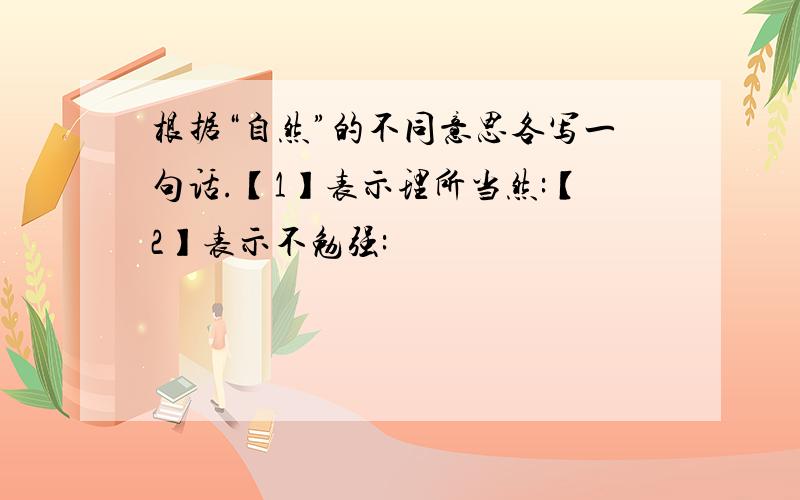 根据“自然”的不同意思各写一句话.【1】表示理所当然:【2】表示不勉强: