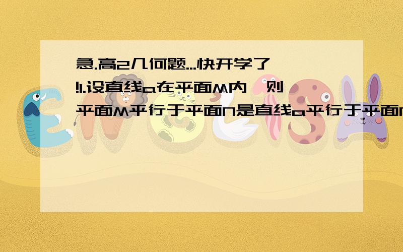 急.高2几何题...快开学了!1.设直线a在平面M内,则平面M平行于平面N是直线a平行于平面N的___条件.(充分不必要 必要不充分 充分必要 既不充分又不必要)大题:已知四边形ABCD为矩形,PA垂直于平面AB