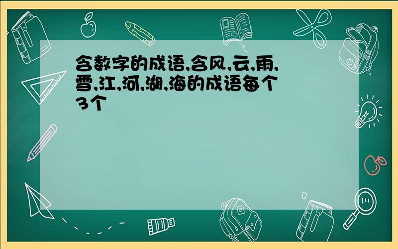 含数字的成语,含风,云,雨,雪,江,河,湖,海的成语每个3个