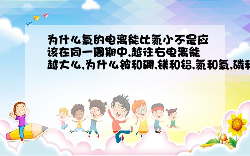 为什么氧的电离能比氮小不是应该在同一周期中,越往右电离能越大么,为什么铍和硼,镁和铝,氮和氧,磷和硫之间不遵循着规律呢电离能越小就越易失电子,氮最外层5个,氧6个,应该是氮更易失啊