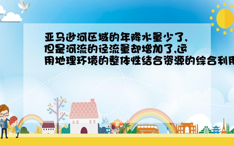 亚马逊河区域的年降水量少了,但是河流的径流量却增加了,运用地理环境的整体性结合资源的综合利用加以解释