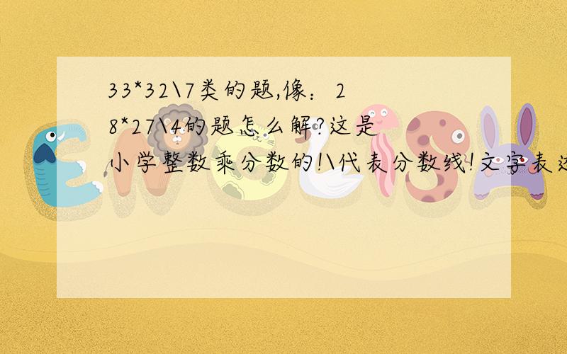 33*32\7类的题,像：28*27\4的题怎么解?这是小学整数乘分数的!\代表分数线!文字表述：33乘 32分之7.