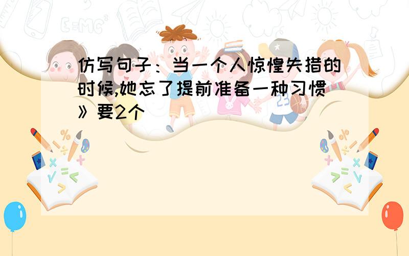 仿写句子：当一个人惊惶失措的时候,她忘了提前准备一种习惯》要2个