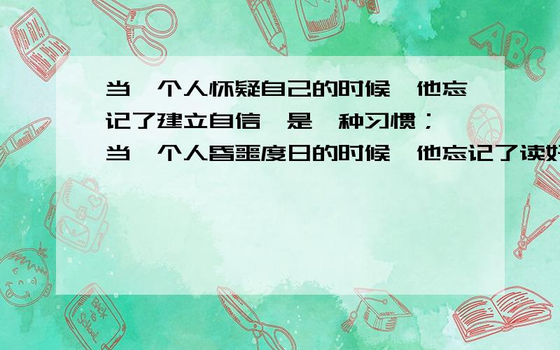 当一个人怀疑自己的时候,他忘记了建立自信,是一种习惯； 当一个人昏噩度日的时候,他忘记了读好书是一种习惯. 仿写句子.急