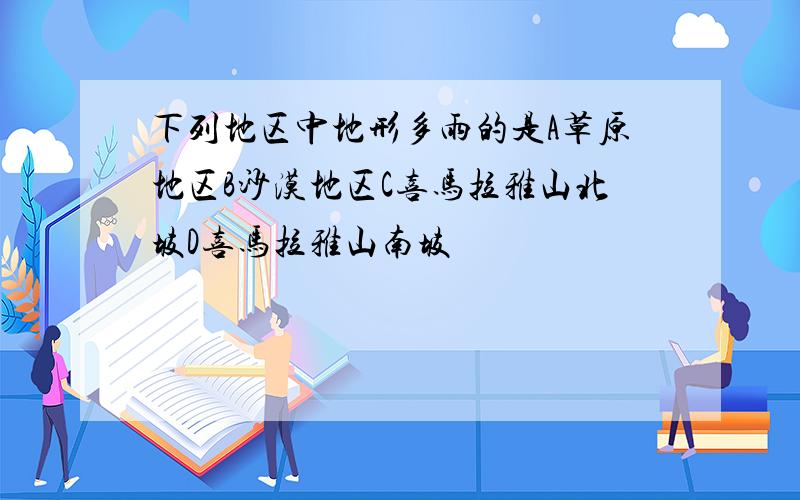 下列地区中地形多雨的是A草原地区B沙漠地区C喜马拉雅山北坡D喜马拉雅山南坡