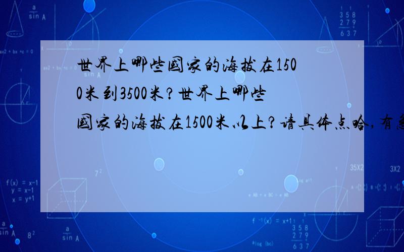 世界上哪些国家的海拔在1500米到3500米?世界上哪些国家的海拔在1500米以上?请具体点哈,有急用,或者给我发张世界海拔图也可以,多谢,拜托了