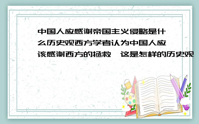 中国人应感谢帝国主义侵略是什么历史观西方学者认为中国人应该感谢西方的拯救,这是怎样的历史观,你如何看待?