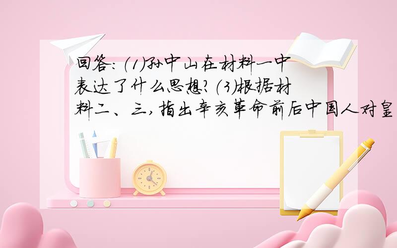 回答：（1）孙中山在材料一中表达了什么思想?（3）根据材料二、三,指出辛亥革命前后中国人对皇帝的看法发生了什么变化.（4）依据材料三说明为什么说没有辛亥革命,就没有五四运动.综