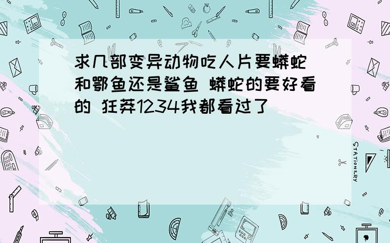 求几部变异动物吃人片要蟒蛇 和鄂鱼还是鲨鱼 蟒蛇的要好看的 狂莽1234我都看过了