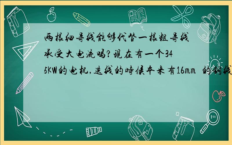 两根细导线能够代替一根粗导线承受大电流吗?现在有一个345KW的电机,选线的时候本来有16mm²的铜线,可否用两根一起来代替35mm²的一根导线?45KW 激动打跑偏了!