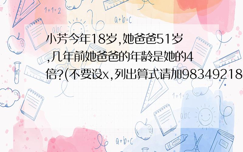 小芳今年18岁,她爸爸51岁,几年前她爸爸的年龄是她的4倍?(不要设x,列出算式请加983492180,