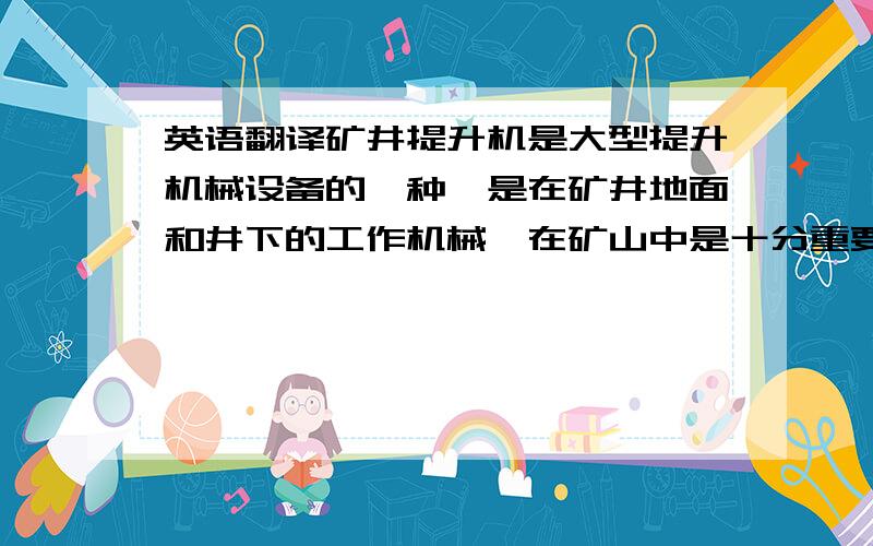 英语翻译矿井提升机是大型提升机械设备的一种,是在矿井地面和井下的工作机械,在矿山中是十分重要的运输工具.矿井提升机是由提水工具渐渐的发展演变而成的.而现代的矿井提升机不仅提