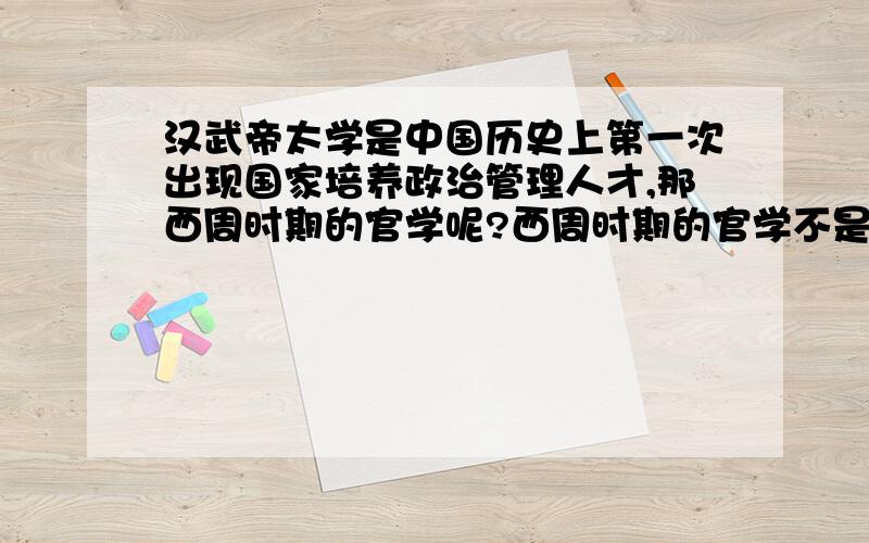 汉武帝太学是中国历史上第一次出现国家培养政治管理人才,那西周时期的官学呢?西周时期的官学不是国家培养政治管理人才吗？