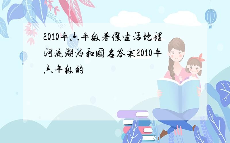 2010年六年级暑假生活地理河流湖泊和国名答案2010年六年级的