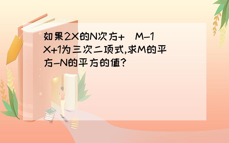 如果2X的N次方+（M-1）X+1为三次二项式,求M的平方-N的平方的值?