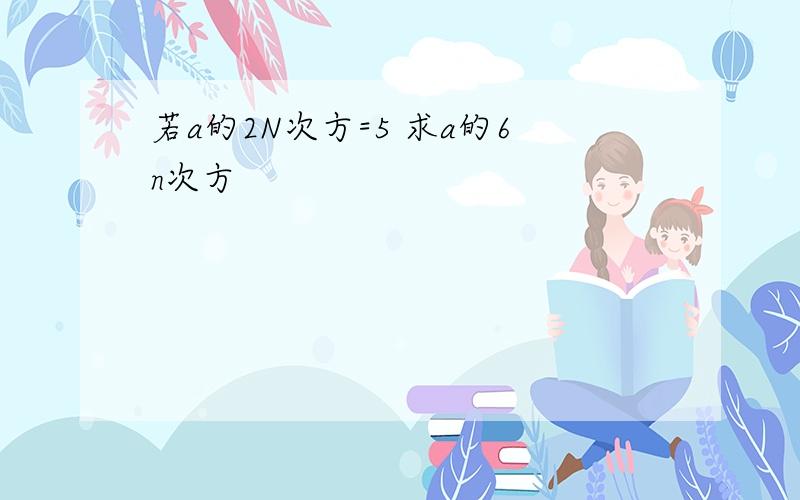 若a的2N次方=5 求a的6n次方