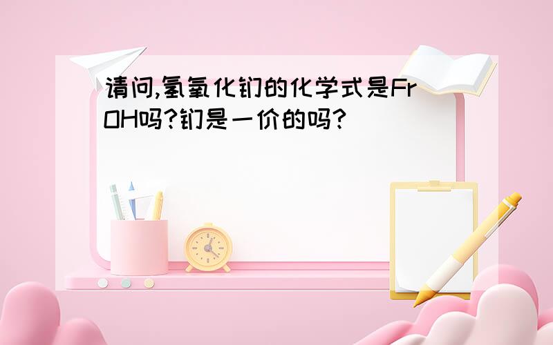 请问,氢氧化钫的化学式是FrOH吗?钫是一价的吗?