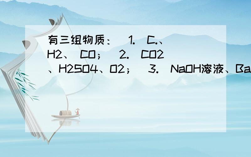 有三组物质：（1.）C.、 H2、 CO；（2.）CO2、H2SO4、O2；（3.）NaOH溶液、BaCL2溶、Fe2O3.第3组中的（.有三组物质：（1.）C.、 H2、 CO；（2.）CO2、H2SO4、O2；（3.）NaOH溶液、BaCL2溶、Fe2O3.第3组中的（.