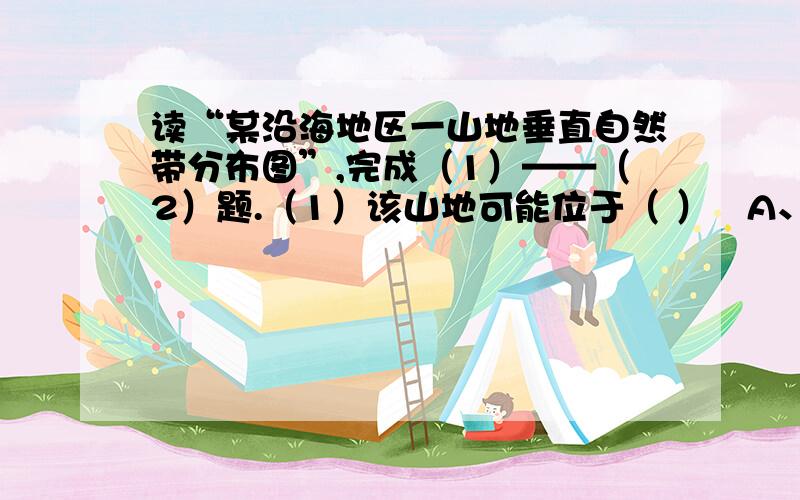 读“某沿海地区一山地垂直自然带分布图”,完成（1）——（2）题.（1）该山地可能位于（ ）   A、北半球温带地区    B、北半球亚热带地区    C、南半球温带地区    D、南半球亚热带地区（2