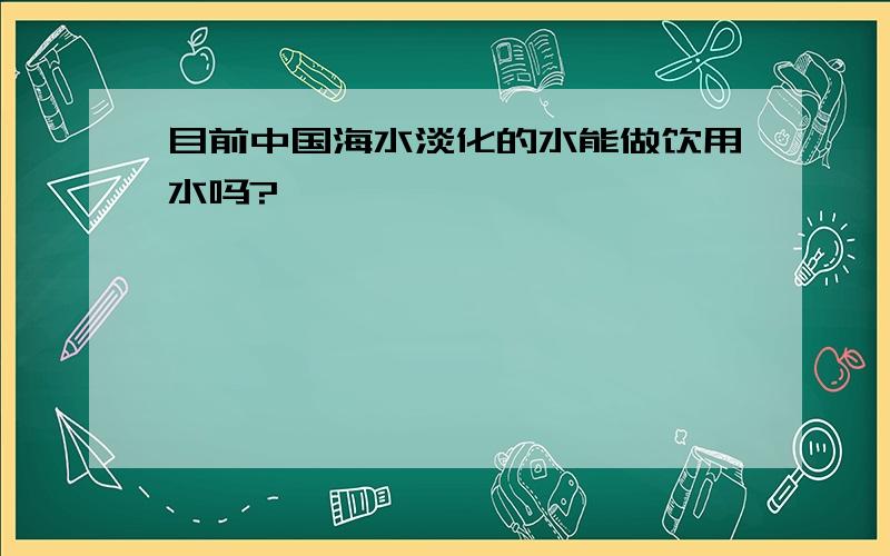 目前中国海水淡化的水能做饮用水吗?