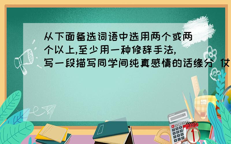 从下面备选词语中选用两个或两个以上,至少用一种修辞手法,写一段描写同学间纯真感情的话缘分 仗义 舍己为人 形影不离 唉声叹气 肝胆相照 宽宏大量