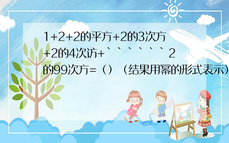 1+2+2的平方+2的3次方+2的4次访+``````2的99次方=（）（结果用幂的形式表示）