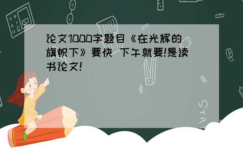 论文1000字题目《在光辉的旗帜下》要快 下午就要!是读书论文!