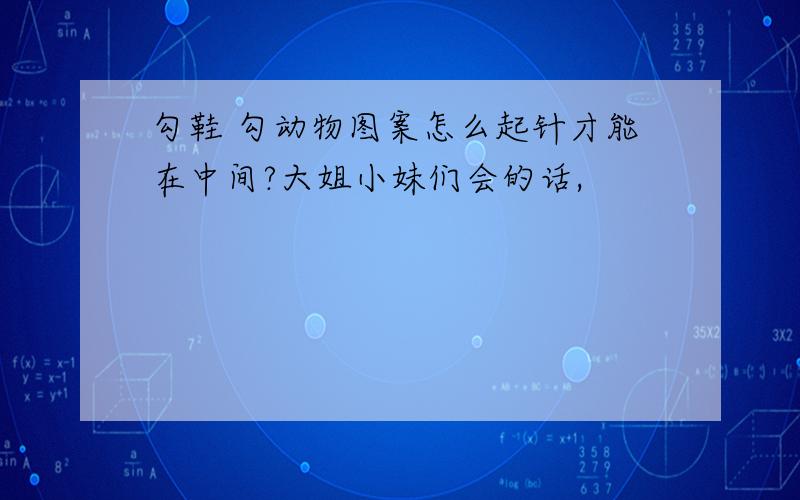 勾鞋 勾动物图案怎么起针才能在中间?大姐小妹们会的话,