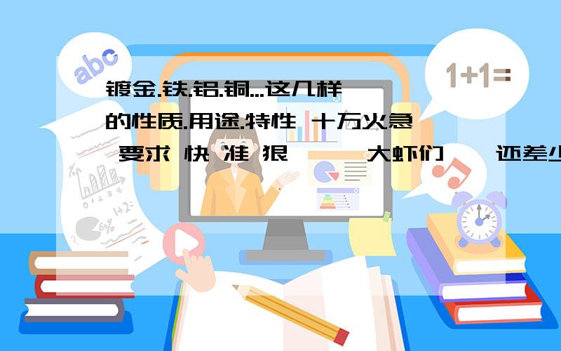 镀金.铁.铝.铜...这几样的性质.用途.特性 十万火急 要求 快 准 狠```大虾们``还差少少 请在详细点``注：性质.用途.特性