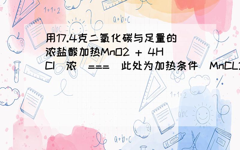 用17.4克二氧化碳与足量的浓盐酸加热MnO2 + 4HCI(浓)===(此处为加热条件)MnCL2+2H2O+CL2(气体)充分反应后,被氧化的HCL质量是A 29.2克B 7.3克C 14.2克D 14.6克