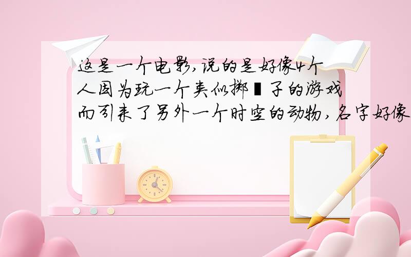 这是一个电影,说的是好像4个人因为玩一个类似掷骰子的游戏而引来了另外一个时空的动物,名字好像是回到.里面我记得最清的是猴子骑着摩托的画面.求名字