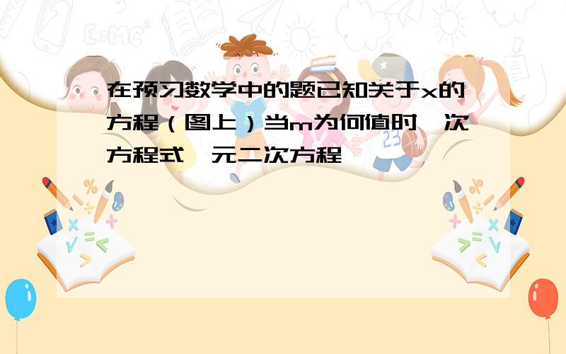 在预习数学中的题已知关于x的方程（图上）当m为何值时,次方程式一元二次方程