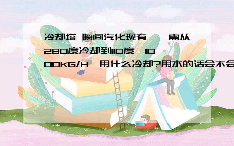 冷却塔 瞬间汽化现有苯酚需从280度冷却到110度,1000KG/H,用什么冷却?用水的话会不会瞬间汽化?打算是用导热油循环冷却苯酚,然后用水或者空气冷却导热油,现在考虑的是用什么方式最好?