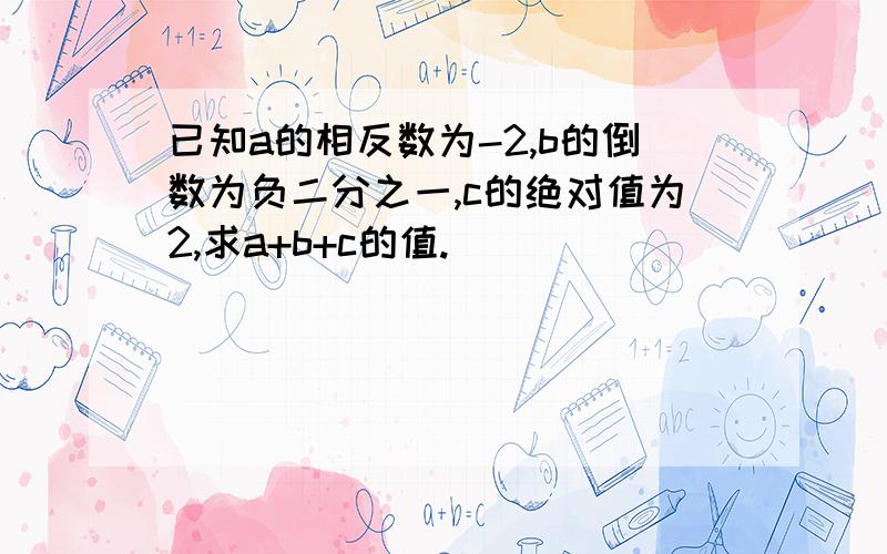 已知a的相反数为-2,b的倒数为负二分之一,c的绝对值为2,求a+b+c的值.