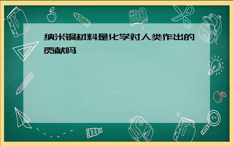 纳米铜材料是化学对人类作出的贡献吗