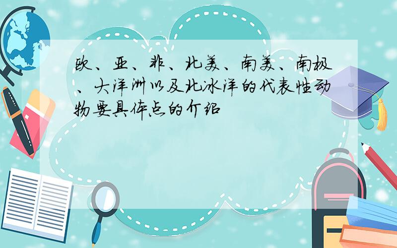 欧、亚、非、北美、南美、南极、大洋洲以及北冰洋的代表性动物要具体点的介绍