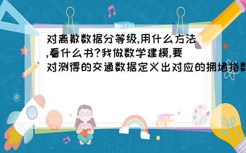 对离散数据分等级,用什么方法,看什么书?我做数学建模,要对测得的交通数据定义出对应的拥堵指数（整数）,也就是对一些离散数据分等级,用什么方法,