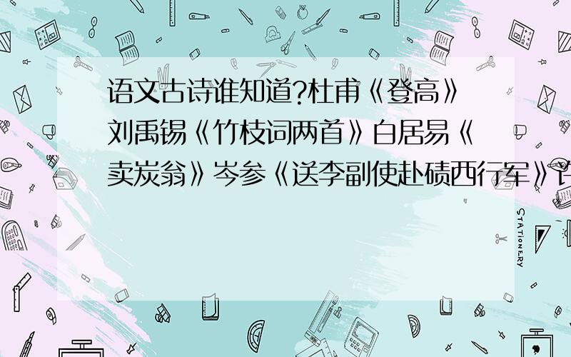 语文古诗谁知道?杜甫《登高》刘禹锡《竹枝词两首》白居易《卖炭翁》岑参《送李副使赴碛西行军》许浑《咸阳城西楼远眺》韩愈《左迁至蓝关示侄孙湘》白居易《琵琶行》李贺《马诗二十