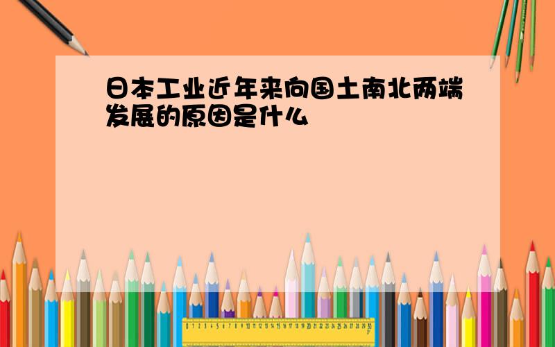 日本工业近年来向国土南北两端发展的原因是什么