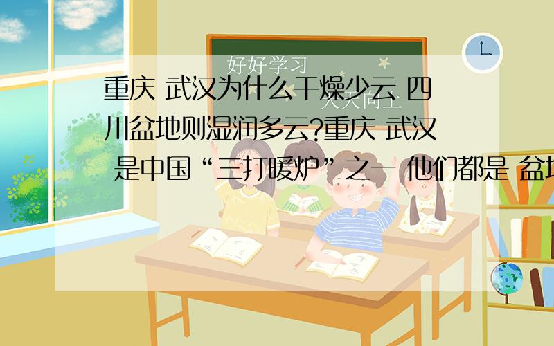 重庆 武汉为什么干燥少云 四川盆地则湿润多云?重庆 武汉 是中国“三打暖炉”之一 他们都是 盆地地形 但为什么会 干燥少云同样四川盆地却为什么会 湿润多云?