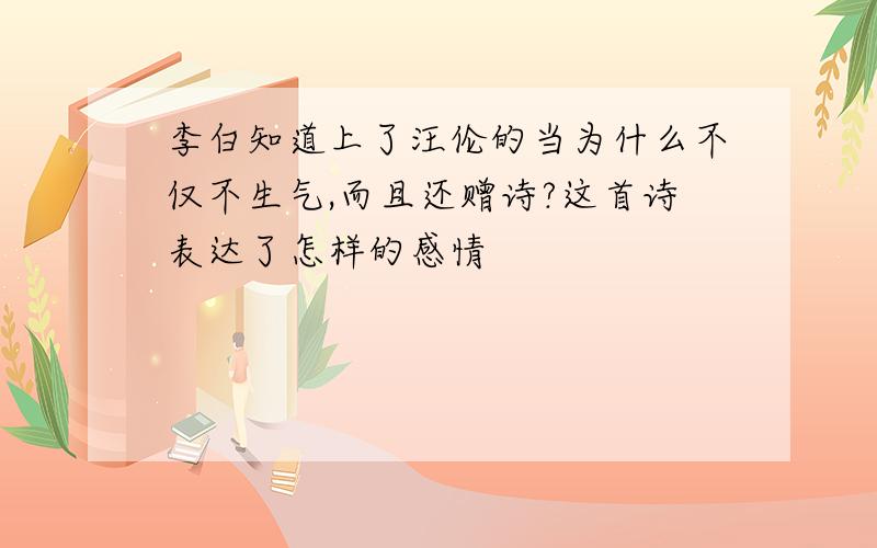 李白知道上了汪伦的当为什么不仅不生气,而且还赠诗?这首诗表达了怎样的感情