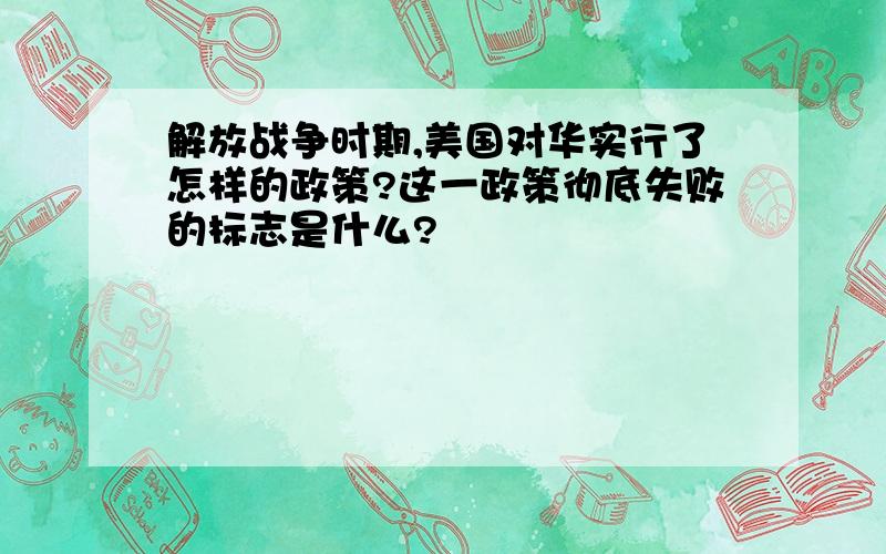 解放战争时期,美国对华实行了怎样的政策?这一政策彻底失败的标志是什么?