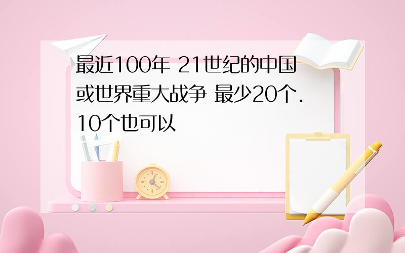 最近100年 21世纪的中国或世界重大战争 最少20个.10个也可以