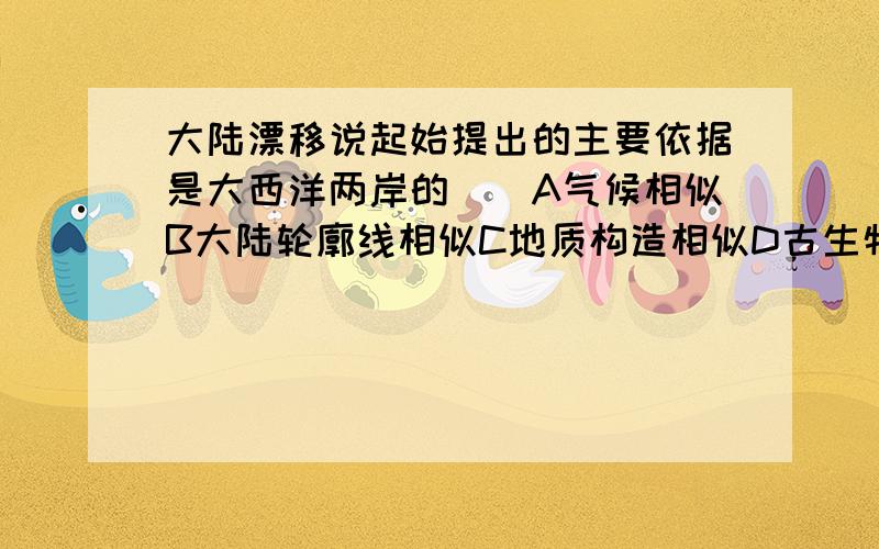 大陆漂移说起始提出的主要依据是大西洋两岸的（）A气候相似B大陆轮廓线相似C地质构造相似D古生物相似