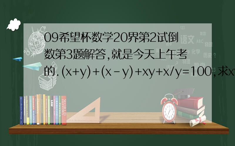 09希望杯数学20界第2试倒数第3题解答,就是今天上午考的.(x+y)+(x-y)+xy+x/y=100,求xy的最大值？x+y的最小值？共有几对？(x,y为整数）