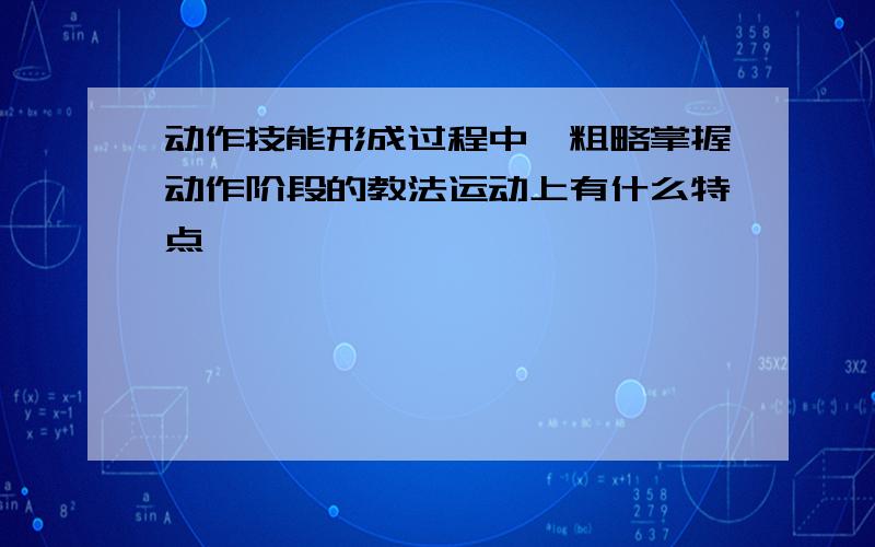 动作技能形成过程中,粗略掌握动作阶段的教法运动上有什么特点