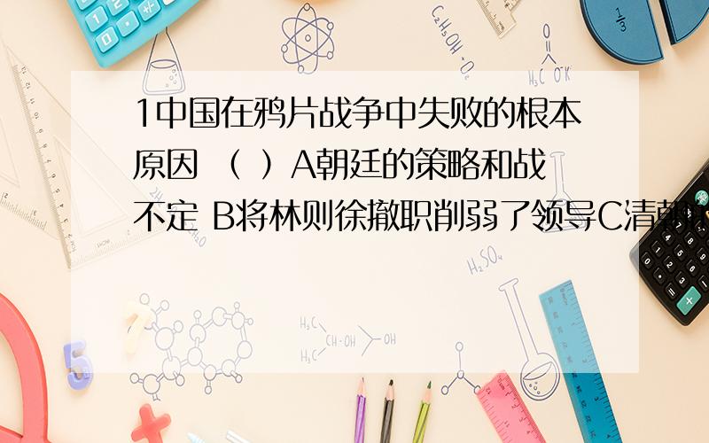 1中国在鸦片战争中失败的根本原因 （ ）A朝廷的策略和战不定 B将林则徐撤职削弱了领导C清朝的社会经济落后 D清朝指挥失误节节失利2“东沟海战天如墨,炮震烟迷船掀侧.致远鼓楫冲重围,万