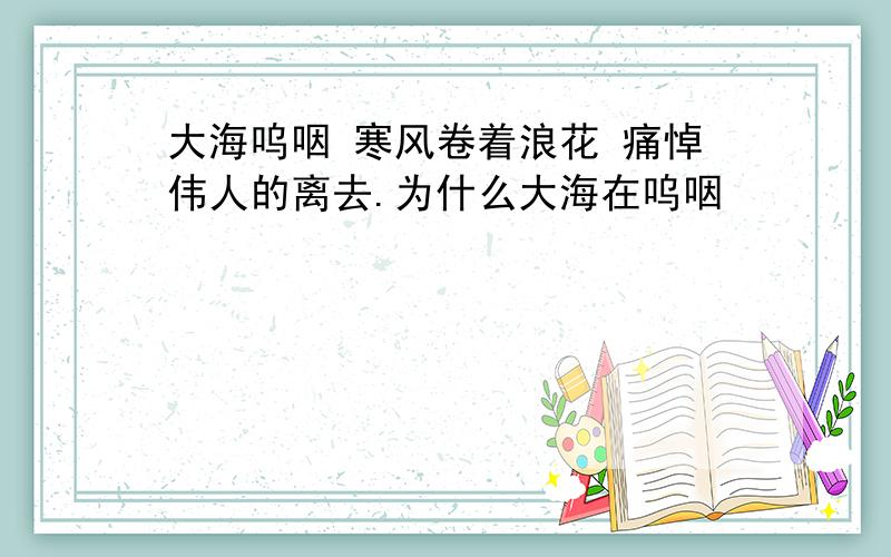 大海呜咽 寒风卷着浪花 痛悼伟人的离去.为什么大海在呜咽