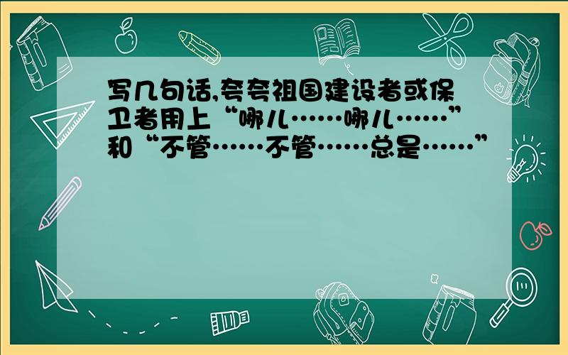 写几句话,夸夸祖国建设者或保卫者用上“哪儿……哪儿……”和“不管……不管……总是……”